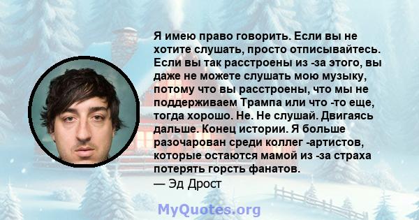 Я имею право говорить. Если вы не хотите слушать, просто отписывайтесь. Если вы так расстроены из -за этого, вы даже не можете слушать мою музыку, потому что вы расстроены, что мы не поддерживаем Трампа или что -то еще, 