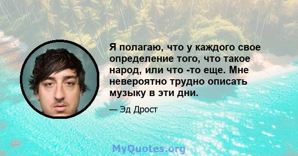 Я полагаю, что у каждого свое определение того, что такое народ, или что -то еще. Мне невероятно трудно описать музыку в эти дни.