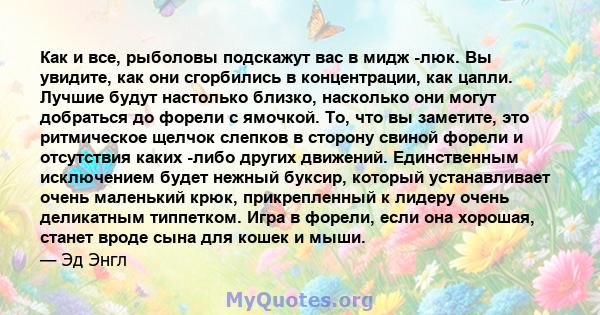 Как и все, рыболовы подскажут вас в мидж -люк. Вы увидите, как они сгорбились в концентрации, как цапли. Лучшие будут настолько близко, насколько они могут добраться до форели с ямочкой. То, что вы заметите, это