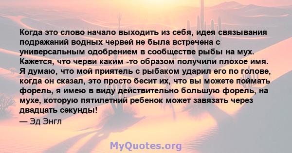 Когда это слово начало выходить из себя, идея связывания подражаний водных червей не была встречена с универсальным одобрением в сообществе рыбы на мух. Кажется, что черви каким -то образом получили плохое имя. Я думаю, 