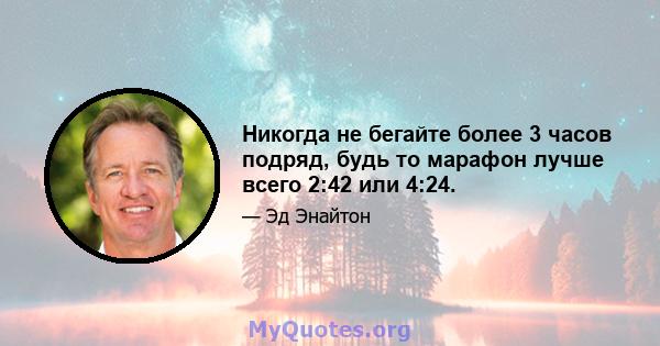 Никогда не бегайте более 3 часов подряд, будь то марафон лучше всего 2:42 или 4:24.