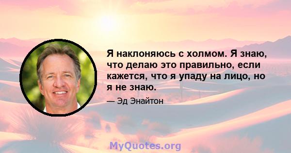 Я наклоняюсь с холмом. Я знаю, что делаю это правильно, если кажется, что я упаду на лицо, но я не знаю.