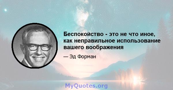 Беспокойство - это не что иное, как неправильное использование вашего воображения