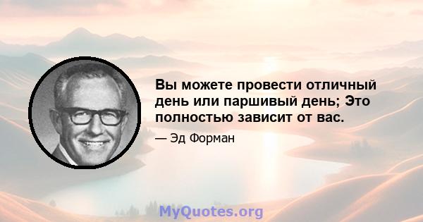 Вы можете провести отличный день или паршивый день; Это полностью зависит от вас.