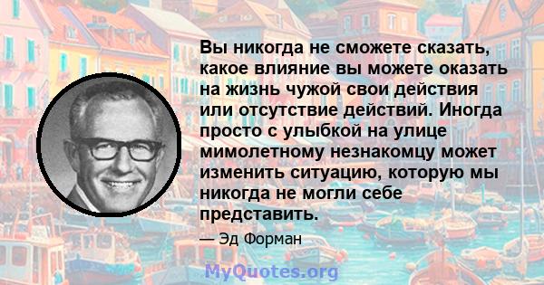 Вы никогда не сможете сказать, какое влияние вы можете оказать на жизнь чужой свои действия или отсутствие действий. Иногда просто с улыбкой на улице мимолетному незнакомцу может изменить ситуацию, которую мы никогда не 