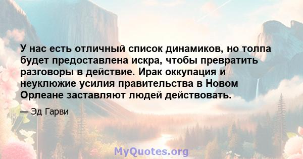 У нас есть отличный список динамиков, но толпа будет предоставлена ​​искра, чтобы превратить разговоры в действие. Ирак оккупация и неуклюжие усилия правительства в Новом Орлеане заставляют людей действовать.