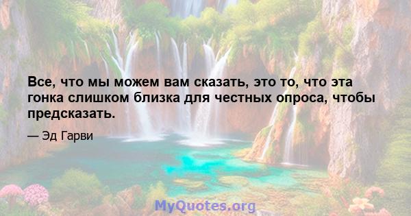 Все, что мы можем вам сказать, это то, что эта гонка слишком близка для честных опроса, чтобы предсказать.