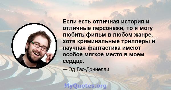 Если есть отличная история и отличные персонажи, то я могу любить фильм в любом жанре, хотя криминальные триллеры и научная фантастика имеют особое мягкое место в моем сердце.