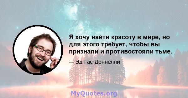 Я хочу найти красоту в мире, но для этого требует, чтобы вы признали и противостояли тьме.