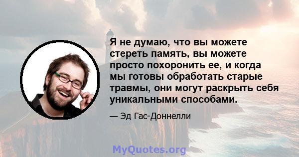 Я не думаю, что вы можете стереть память, вы можете просто похоронить ее, и когда мы готовы обработать старые травмы, они могут раскрыть себя уникальными способами.