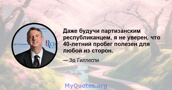 Даже будучи партизанским республиканцем, я не уверен, что 40-летний пробег полезен для любой из сторон.