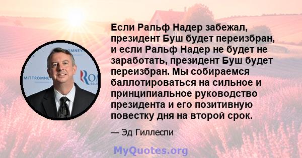 Если Ральф Надер забежал, президент Буш будет переизбран, и если Ральф Надер не будет не заработать, президент Буш будет переизбран. Мы собираемся баллотироваться на сильное и принципиальное руководство президента и его 