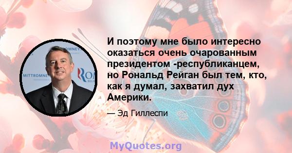 И поэтому мне было интересно оказаться очень очарованным президентом -республиканцем, но Рональд Рейган был тем, кто, как я думал, захватил дух Америки.