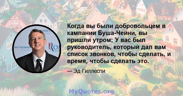 Когда вы были добровольцем в кампании Буша-Чейни, вы пришли утром; У вас был руководитель, который дал вам список звонков, чтобы сделать, и время, чтобы сделать это.