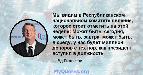 Мы видим в Республиканском национальном комитете явление, которое стоит отметить на этой неделе; Может быть, сегодня, может быть, завтра, может быть, в среду, у нас будет миллион доноров с тех пор, как президент вступил 