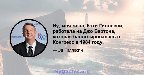 Ну, моя жена, Кэти Гиллеспи, работала на Джо Бартона, которая баллотировалась в Конгресс в 1984 году.