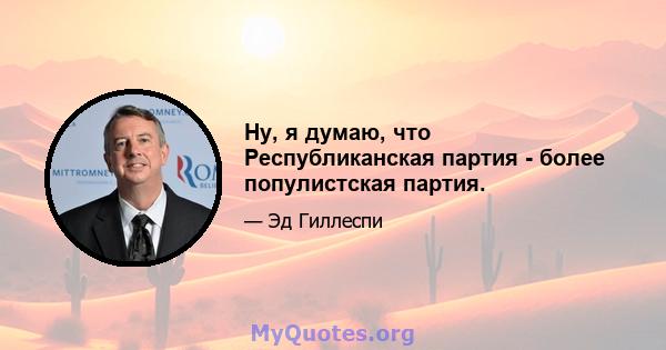 Ну, я думаю, что Республиканская партия - более популистская партия.