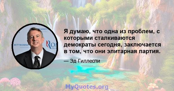 Я думаю, что одна из проблем, с которыми сталкиваются демократы сегодня, заключается в том, что они элитарная партия.