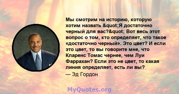 Мы смотрим на историю, которую хотим назвать "Я достаточно черный для вас?" Вот весь этот вопрос о том, кто определяет, что такое «достаточно черный». Это цвет? И если это цвет, то вы говорите мне, что Кларенс 