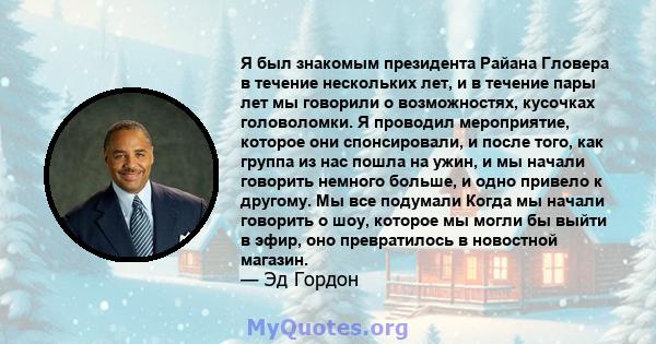 Я был знакомым президента Райана Гловера в течение нескольких лет, и в течение пары лет мы говорили о возможностях, кусочках головоломки. Я проводил мероприятие, которое они спонсировали, и после того, как группа из нас 