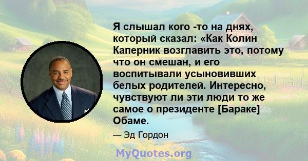 Я слышал кого -то на днях, который сказал: «Как Колин Каперник возглавить это, потому что он смешан, и его воспитывали усыновивших белых родителей. Интересно, чувствуют ли эти люди то же самое о президенте [Бараке]