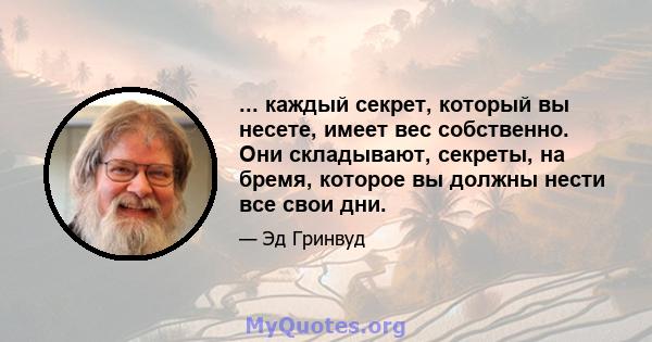 ... каждый секрет, который вы несете, имеет вес собственно. Они складывают, секреты, на бремя, которое вы должны нести все свои дни.