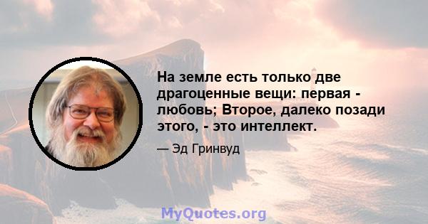 На земле есть только две драгоценные вещи: первая - любовь; Второе, далеко позади этого, - это интеллект.