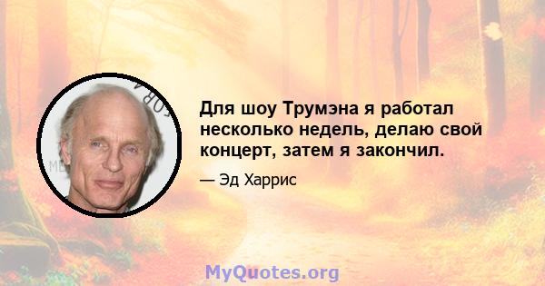 Для шоу Трумэна я работал несколько недель, делаю свой концерт, затем я закончил.