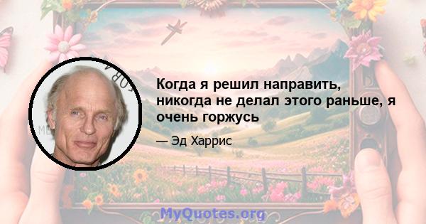 Когда я решил направить, никогда не делал этого раньше, я очень горжусь