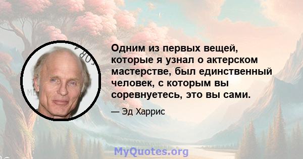 Одним из первых вещей, которые я узнал о актерском мастерстве, был единственный человек, с которым вы соревнуетесь, это вы сами.