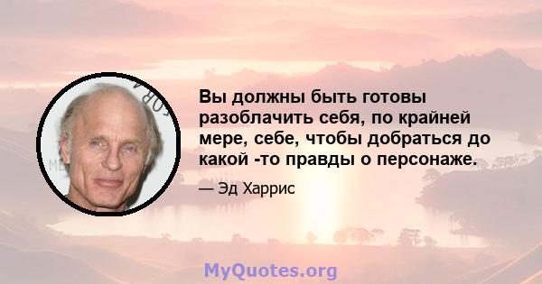 Вы должны быть готовы разоблачить себя, по крайней мере, себе, чтобы добраться до какой -то правды о персонаже.