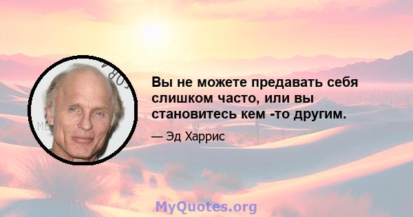 Вы не можете предавать себя слишком часто, или вы становитесь кем -то другим.