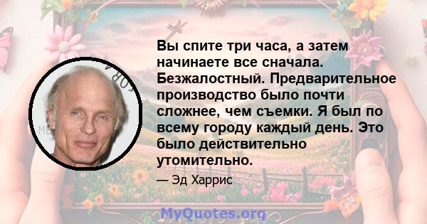 Вы спите три часа, а затем начинаете все сначала. Безжалостный. Предварительное производство было почти сложнее, чем съемки. Я был по всему городу каждый день. Это было действительно утомительно.