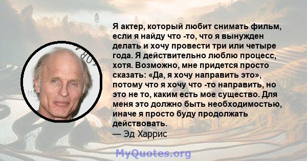 Я актер, который любит снимать фильм, если я найду что -то, что я вынужден делать и хочу провести три или четыре года. Я действительно люблю процесс, хотя. Возможно, мне придется просто сказать: «Да, я хочу направить