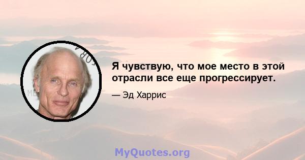 Я чувствую, что мое место в этой отрасли все еще прогрессирует.