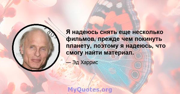 Я надеюсь снять еще несколько фильмов, прежде чем покинуть планету, поэтому я надеюсь, что смогу найти материал.