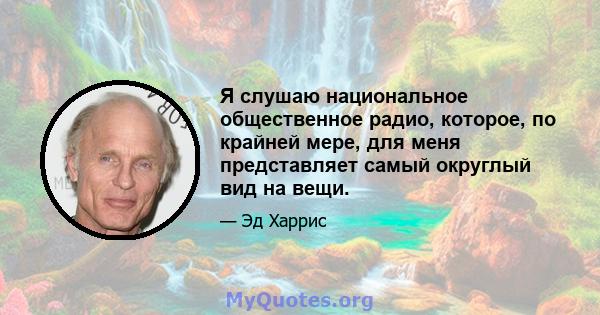 Я слушаю национальное общественное радио, которое, по крайней мере, для меня представляет самый округлый вид на вещи.