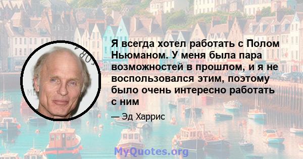 Я всегда хотел работать с Полом Ньюманом. У меня была пара возможностей в прошлом, и я не воспользовался этим, поэтому было очень интересно работать с ним