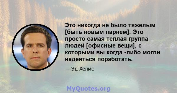 Это никогда не было тяжелым [быть новым парнем]. Это просто самая теплая группа людей [офисные вещи], с которыми вы когда -либо могли надеяться поработать.