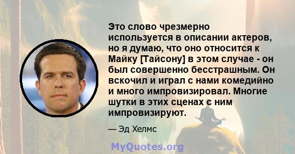 Это слово чрезмерно используется в описании актеров, но я думаю, что оно относится к Майку [Тайсону] в этом случае - он был совершенно бесстрашным. Он вскочил и играл с нами комедийно и много импровизировал. Многие