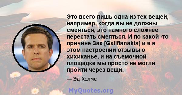 Это всего лишь одна из тех вещей, например, когда вы не должны смеяться, это намного сложнее перестать смеяться. И по какой -то причине Зак [Galifianakis] и я в этом настроении отзывы о хихиканье, и на съемочной