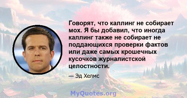 Говорят, что каллинг не собирает мох. Я бы добавил, что иногда каллинг также не собирает не поддающихся проверки фактов или даже самых крошечных кусочков журналистской целостности.