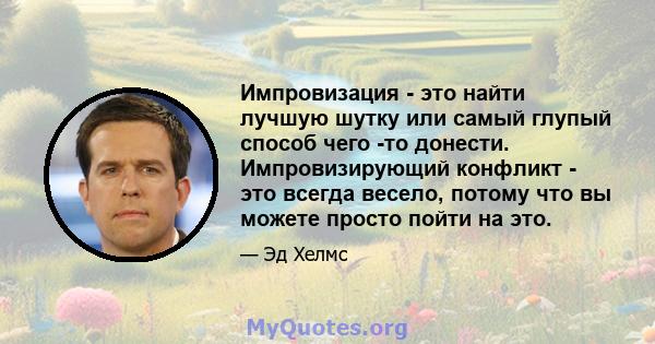 Импровизация - это найти лучшую шутку или самый глупый способ чего -то донести. Импровизирующий конфликт - это всегда весело, потому что вы можете просто пойти на это.