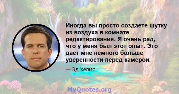 Иногда вы просто создаете шутку из воздуха в комнате редактирования. Я очень рад, что у меня был этот опыт. Это дает мне немного больше уверенности перед камерой.