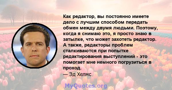 Как редактор, вы постоянно имеете дело с лучшим способом передать обмен между двумя людьми. Поэтому, когда я снимаю это, я просто знаю в затылке, что может захотеть редактор. А также, редакторы проблем сталкиваются при