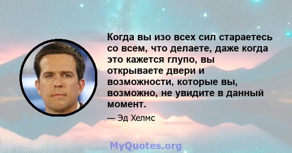 Когда вы изо всех сил стараетесь со всем, что делаете, даже когда это кажется глупо, вы открываете двери и возможности, которые вы, возможно, не увидите в данный момент.