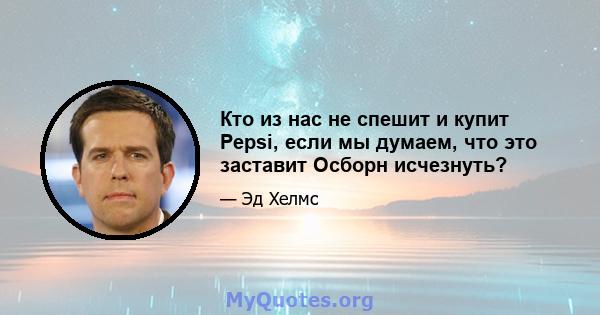 Кто из нас не спешит и купит Pepsi, если мы думаем, что это заставит Осборн исчезнуть?