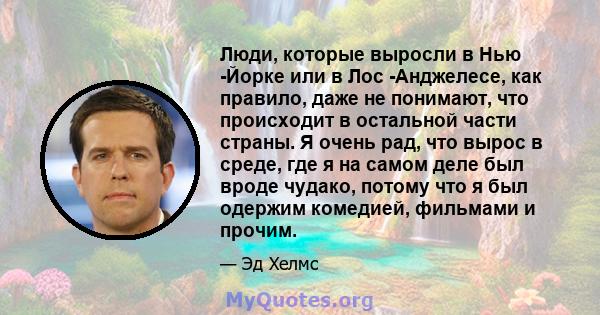 Люди, которые выросли в Нью -Йорке или в Лос -Анджелесе, как правило, даже не понимают, что происходит в остальной части страны. Я очень рад, что вырос в среде, где я на самом деле был вроде чудако, потому что я был