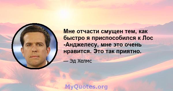 Мне отчасти смущен тем, как быстро я приспособился к Лос -Анджелесу, мне это очень нравится. Это так приятно.