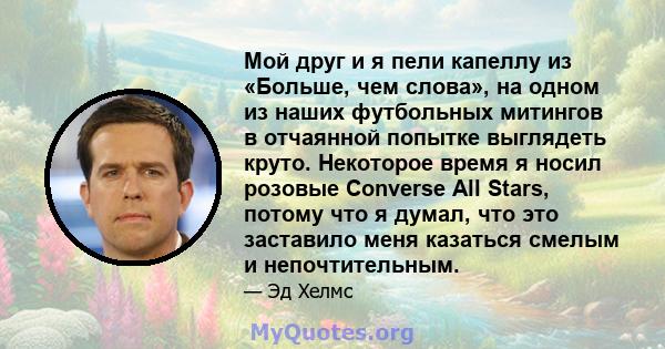 Мой друг и я пели капеллу из «Больше, чем слова», на одном из наших футбольных митингов в отчаянной попытке выглядеть круто. Некоторое время я носил розовые Converse All Stars, потому что я думал, что это заставило меня 